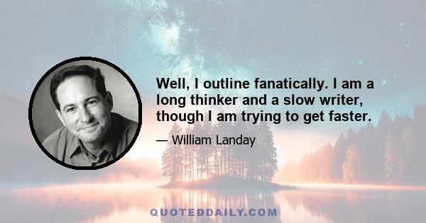 Well, I outline fanatically. I am a long thinker and a slow writer, though I am trying to get faster.