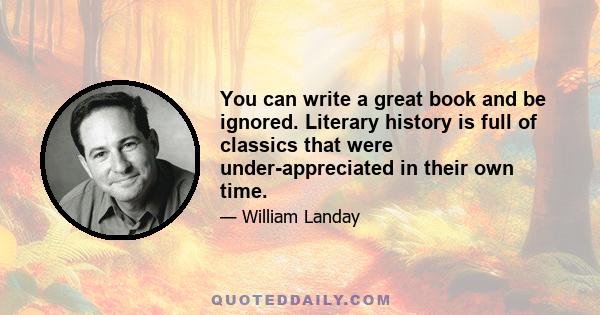 You can write a great book and be ignored. Literary history is full of classics that were under-appreciated in their own time.