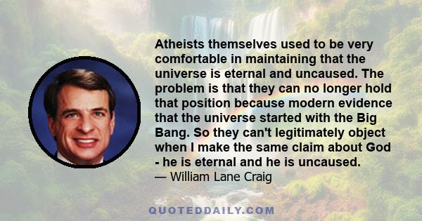 Atheists themselves used to be very comfortable in maintaining that the universe is eternal and uncaused. The problem is that they can no longer hold that position because modern evidence that the universe started with