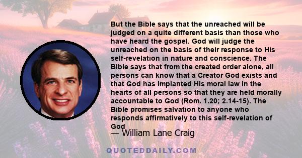 But the Bible says that the unreached will be judged on a quite different basis than those who have heard the gospel. God will judge the unreached on the basis of their response to His self-revelation in nature and