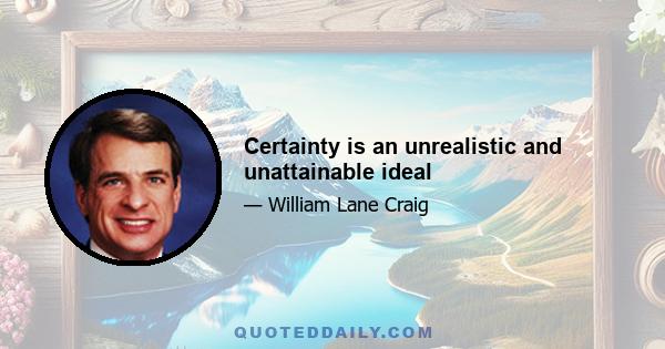 Certainty is an unrealistic and unattainable ideal