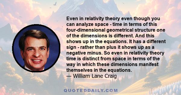 Even in relativity theory even though you can analyze space - time in terms of this four-dimensional geometrical structure one of the dimensions is different. And this shows up in the equations. It has a different sign