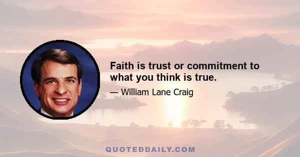 Faith is trust or commitment to what you think is true.