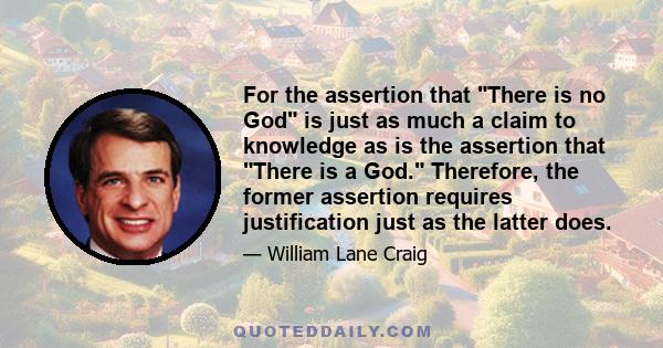 For the assertion that There is no God is just as much a claim to knowledge as is the assertion that There is a God. Therefore, the former assertion requires justification just as the latter does.