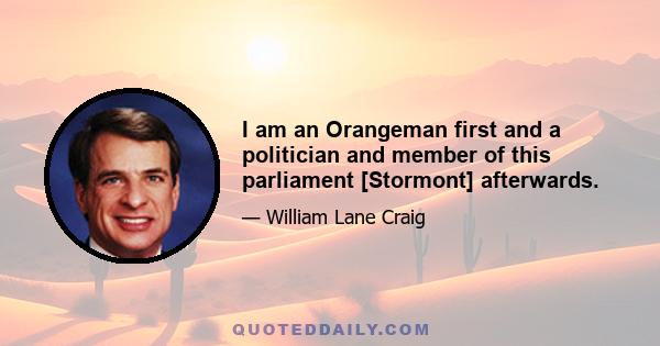 I am an Orangeman first and a politician and member of this parliament [Stormont] afterwards.