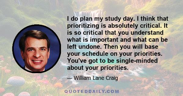 I do plan my study day. I think that prioritizing is absolutely critical. It is so critical that you understand what is important and what can be left undone. Then you will base your schedule on your priorities. You've