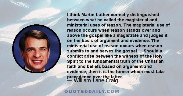 I think Martin Luther correctly distinguished between what he called the magisterial and ministerial uses of reason. The magisterial use of reason occurs when reason stands over and above the gospel like a magistrate