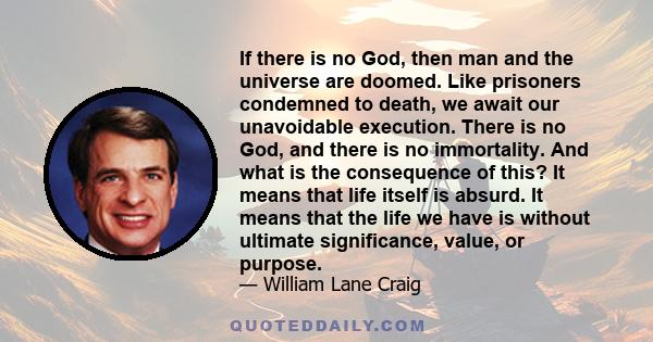 If there is no God, then man and the universe are doomed. Like prisoners condemned to death, we await our unavoidable execution. There is no God, and there is no immortality. And what is the consequence of this? It