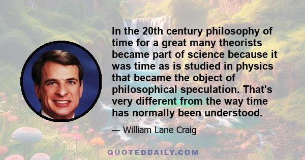 In the 20th century philosophy of time for a great many theorists became part of science because it was time as is studied in physics that became the object of philosophical speculation. That's very different from the