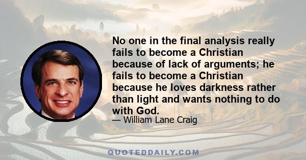 No one in the final analysis really fails to become a Christian because of lack of arguments; he fails to become a Christian because he loves darkness rather than light and wants nothing to do with God.