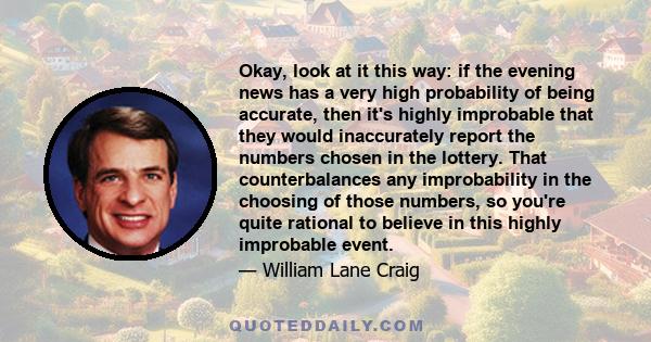 Okay, look at it this way: if the evening news has a very high probability of being accurate, then it's highly improbable that they would inaccurately report the numbers chosen in the lottery. That counterbalances any