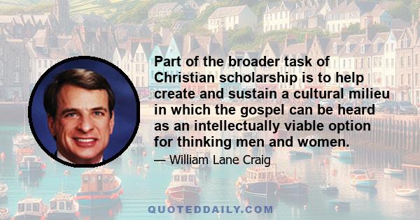 Part of the broader task of Christian scholarship is to help create and sustain a cultural milieu in which the gospel can be heard as an intellectually viable option for thinking men and women.