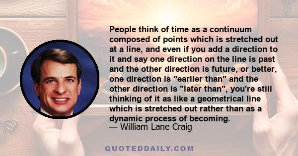 People think of time as a continuum composed of points which is stretched out at a line, and even if you add a direction to it and say one direction on the line is past and the other direction is future, or better, one