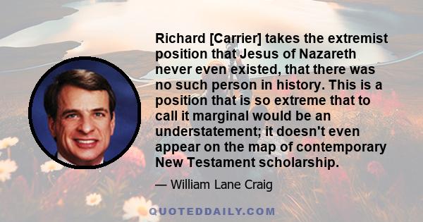 Richard [Carrier] takes the extremist position that Jesus of Nazareth never even existed, that there was no such person in history. This is a position that is so extreme that to call it marginal would be an