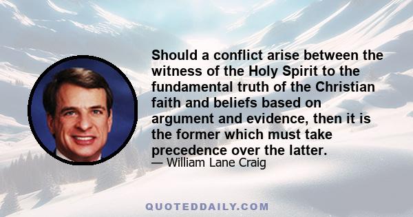 Should a conflict arise between the witness of the Holy Spirit to the fundamental truth of the Christian faith and beliefs based on argument and evidence, then it is the former which must take precedence over the latter.