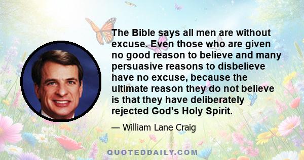 The Bible says all men are without excuse. Even those who are given no good reason to believe and many persuasive reasons to disbelieve have no excuse, because the ultimate reason they do not believe is that they have