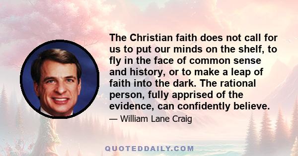 The Christian faith does not call for us to put our minds on the shelf, to fly in the face of common sense and history, or to make a leap of faith into the dark. The rational person, fully apprised of the evidence, can