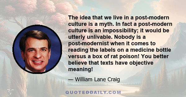 The idea that we live in a post-modern culture is a myth. In fact a post-modern culture is an impossibility; it would be utterly unlivable. Nobody is a post-modernist when it comes to reading the labels on a medicine