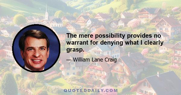 The mere possibility provides no warrant for denying what I clearly grasp.