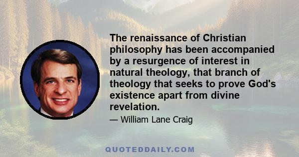 The renaissance of Christian philosophy has been accompanied by a resurgence of interest in natural theology, that branch of theology that seeks to prove God's existence apart from divine revelation.