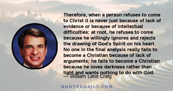 Therefore, when a person refuses to come to Christ it is never just because of lack of evidence or because of intellectual difficulties: at root, he refuses to come because he willingly ignores and rejects the drawing