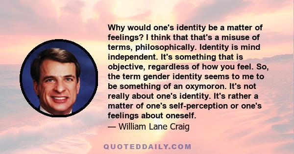 Why would one's identity be a matter of feelings? I think that that's a misuse of terms, philosophically. Identity is mind independent. It's something that is objective, regardless of how you feel. So, the term gender