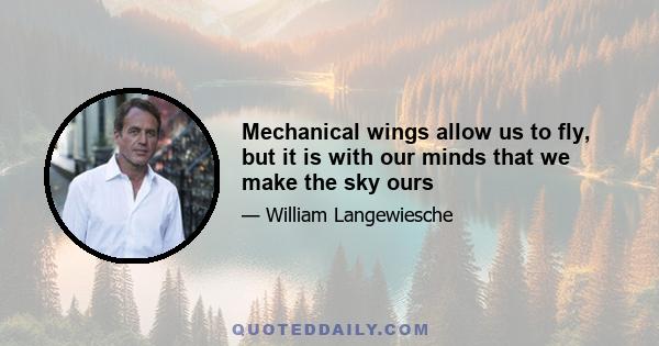 Mechanical wings allow us to fly, but it is with our minds that we make the sky ours