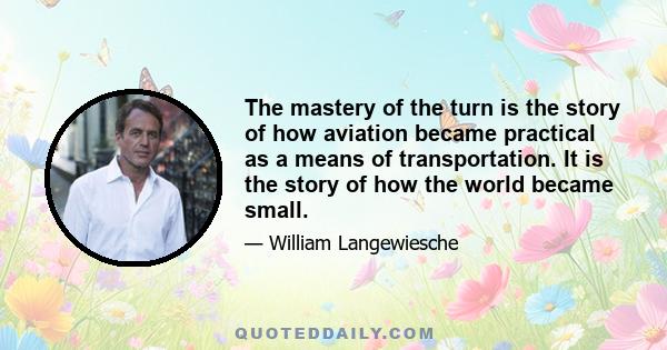 The mastery of the turn is the story of how aviation became practical as a means of transportation. It is the story of how the world became small.