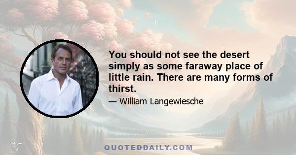 You should not see the desert simply as some faraway place of little rain. There are many forms of thirst.