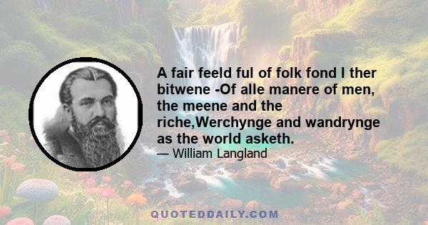 A fair feeld ful of folk fond I ther bitwene -Of alle manere of men, the meene and the riche,Werchynge and wandrynge as the world asketh.