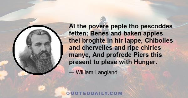 Al the povere peple tho pescoddes fetten; Benes and baken apples thei broghte in hir lappe, Chibolles and chervelles and ripe chiries manye, And profrede Piers this present to plese with Hunger.