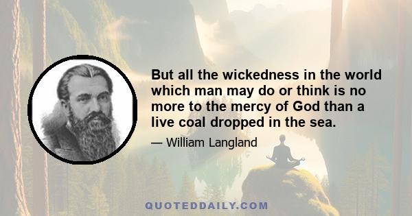 But all the wickedness in the world which man may do or think is no more to the mercy of God than a live coal dropped in the sea.