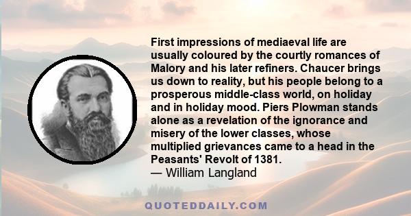 First impressions of mediaeval life are usually coloured by the courtly romances of Malory and his later refiners. Chaucer brings us down to reality, but his people belong to a prosperous middle-class world, on holiday