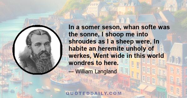 In a somer seson, whan softe was the sonne, I shoop me into shroudes as I a sheep were, In habite an heremite unholy of werkes, Went wide in this world wondres to here.