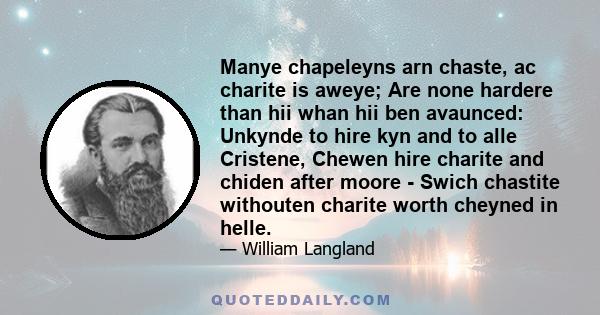 Manye chapeleyns arn chaste, ac charite is aweye; Are none hardere than hii whan hii ben avaunced: Unkynde to hire kyn and to alle Cristene, Chewen hire charite and chiden after moore - Swich chastite withouten charite