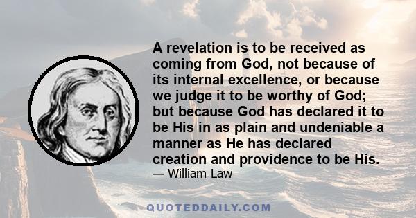 A revelation is to be received as coming from God, not because of its internal excellence, or because we judge it to be worthy of God; but because God has declared it to be His in as plain and undeniable a manner as He