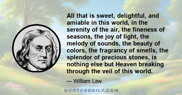 All that is sweet, delightful, and amiable in this world, in the serenity of the air, the fineness of seasons, the joy of light, the melody of sounds, the beauty of colors, the fragrancy of smells, the splendor of