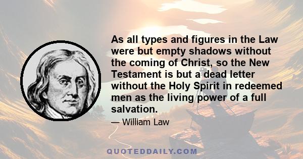 As all types and figures in the Law were but empty shadows without the coming of Christ, so the New Testament is but a dead letter without the Holy Spirit in redeemed men as the living power of a full salvation.