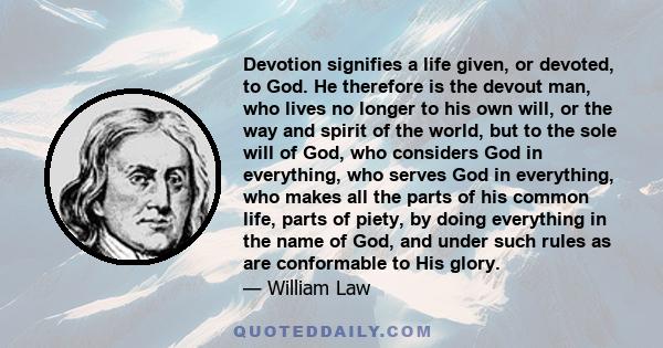 Devotion signifies a life given, or devoted, to God. He therefore is the devout man, who lives no longer to his own will, or the way and spirit of the world, but to the sole will of God, who considers God in everything, 