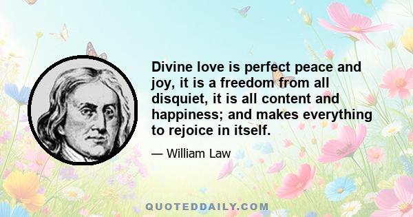 Divine love is perfect peace and joy, it is a freedom from all disquiet, it is all content and happiness; and makes everything to rejoice in itself.