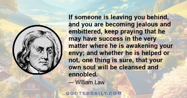 If someone is leaving you behind, and you are becoming jealous and embittered, keep praying that he may have success in the very matter where he is awakening your envy; and whether he is helped or not, one thing is