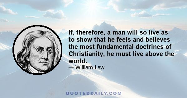 If, therefore, a man will so live as to show that he feels and believes the most fundamental doctrines of Christianity, he must live above the world.