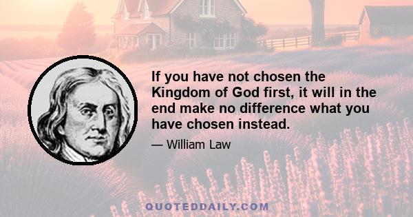 If you have not chosen the Kingdom of God first, it will in the end make no difference what you have chosen instead.