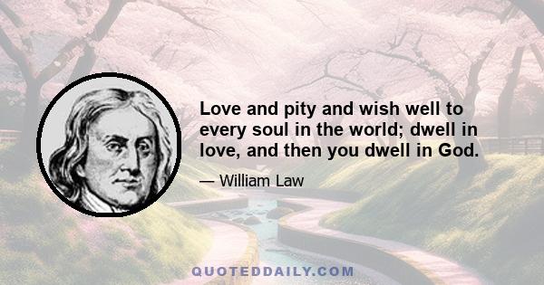 Love and pity and wish well to every soul in the world; dwell in love, and then you dwell in God.