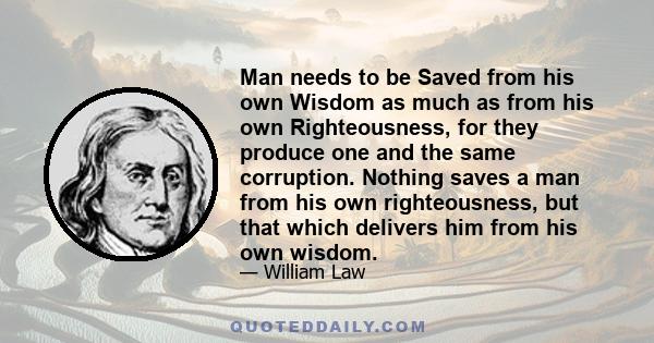 Man needs to be Saved from his own Wisdom as much as from his own Righteousness, for they produce one and the same corruption. Nothing saves a man from his own righteousness, but that which delivers him from his own