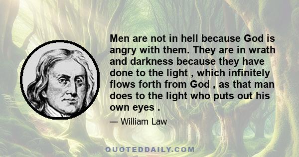 Men are not in hell because God is angry with them. They are in wrath and darkness because they have done to the light , which infinitely flows forth from God , as that man does to the light who puts out his own eyes .