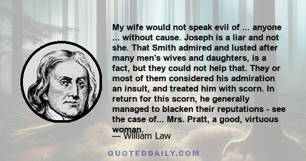 My wife would not speak evil of ... anyone ... without cause. Joseph is a liar and not she. That Smith admired and lusted after many men's wives and daughters, is a fact, but they could not help that. They or most of