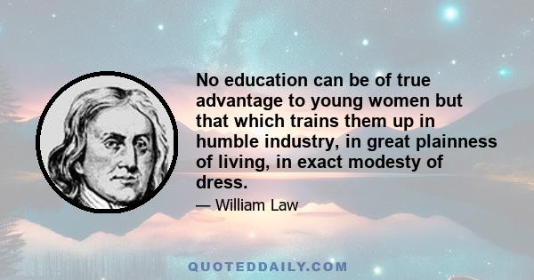 No education can be of true advantage to young women but that which trains them up in humble industry, in great plainness of living, in exact modesty of dress.