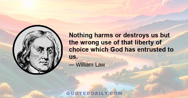 Nothing harms or destroys us but the wrong use of that liberty of choice which God has entrusted to us.