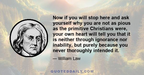 Now if you will stop here and ask yourself why you are not as pious as the primitive Christians were, your own heart will tell you that it is neither through ignorance nor inability, but purely because you never